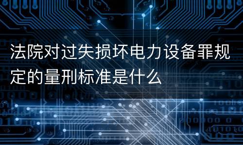 法院对过失损坏电力设备罪规定的量刑标准是什么