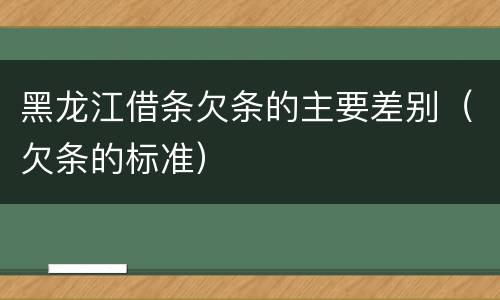 黑龙江借条欠条的主要差别（欠条的标准）