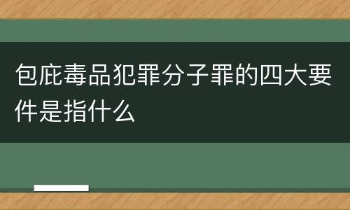 包庇毒品犯罪分子罪的四大要件是指什么