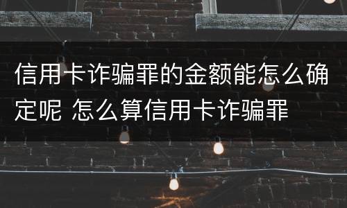 信用卡诈骗罪的金额能怎么确定呢 怎么算信用卡诈骗罪