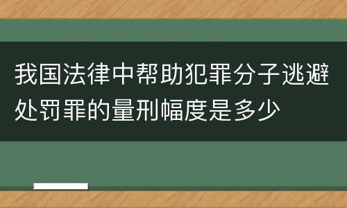 我国法律中帮助犯罪分子逃避处罚罪的量刑幅度是多少