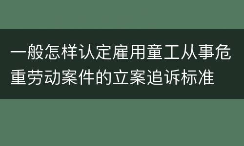 一般怎样认定雇用童工从事危重劳动案件的立案追诉标准
