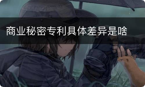 商业秘密专利具体差异是啥