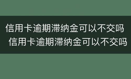 信用卡逾期滞纳金可以不交吗 信用卡逾期滞纳金可以不交吗