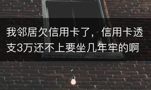 我邻居欠信用卡了，信用卡透支3万还不上要坐几年牢的啊
