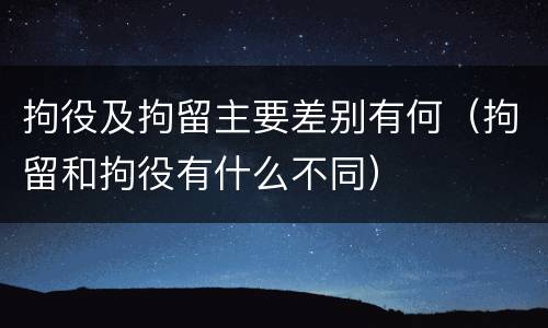 拘役及拘留主要差别有何（拘留和拘役有什么不同）