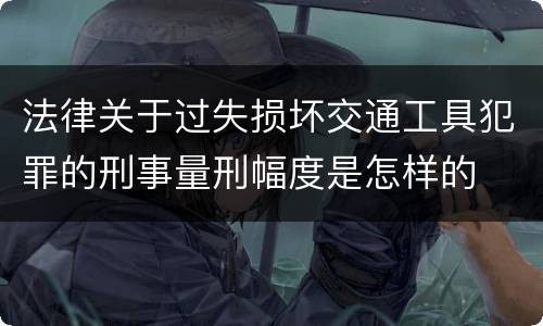 法律关于过失损坏交通工具犯罪的刑事量刑幅度是怎样的