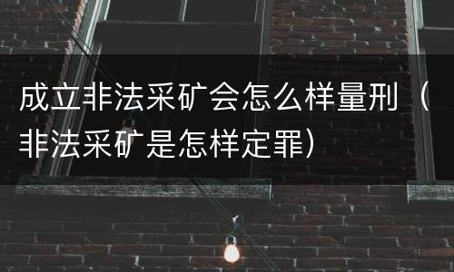 成立非法采矿会怎么样量刑（非法采矿是怎样定罪）