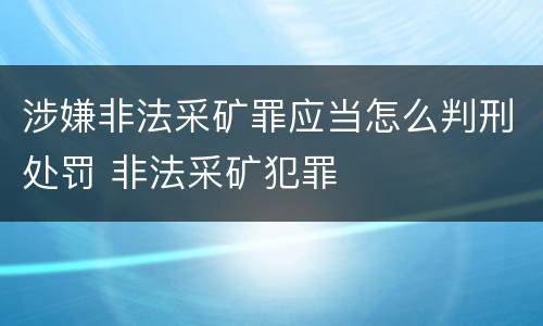 涉嫌非法采矿罪应当怎么判刑处罚 非法采矿犯罪