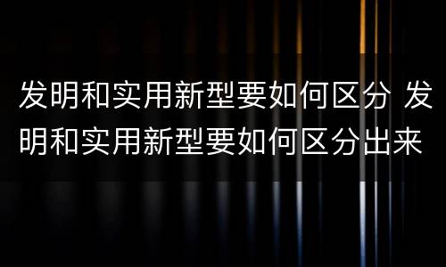 发明和实用新型要如何区分 发明和实用新型要如何区分出来
