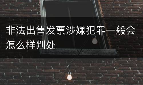非法出售发票涉嫌犯罪一般会怎么样判处