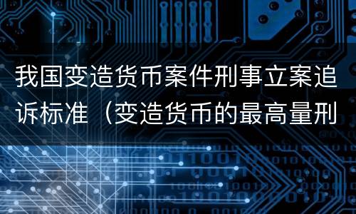 我国变造货币案件刑事立案追诉标准（变造货币的最高量刑）