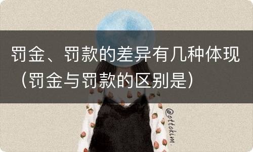 罚金、罚款的差异有几种体现（罚金与罚款的区别是）