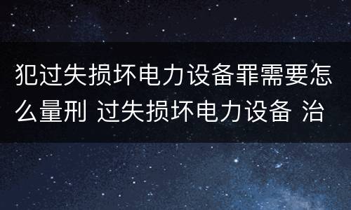 犯过失损坏电力设备罪需要怎么量刑 过失损坏电力设备 治安处罚