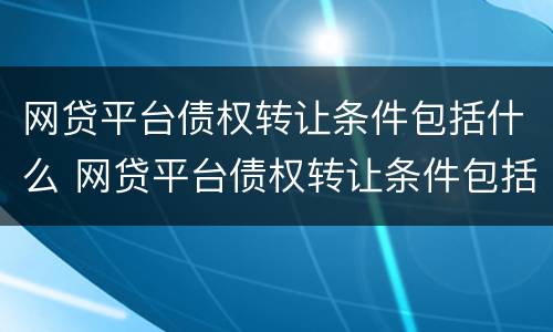 网贷平台债权转让条件包括什么 网贷平台债权转让条件包括什么