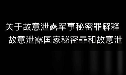 关于故意泄露军事秘密罪解释 故意泄露国家秘密罪和故意泄露军事秘密罪