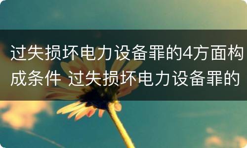过失损坏电力设备罪的4方面构成条件 过失损坏电力设备罪的构成要件