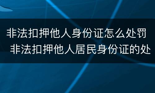 非法扣押他人身份证怎么处罚 非法扣押他人居民身份证的处罚