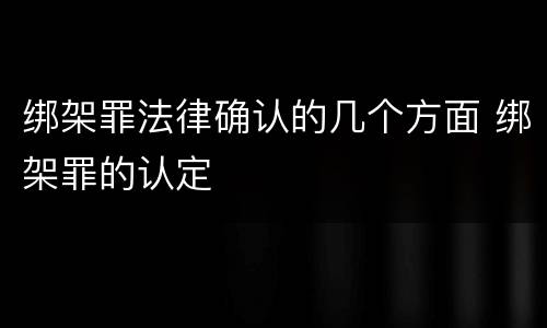 绑架罪法律确认的几个方面 绑架罪的认定