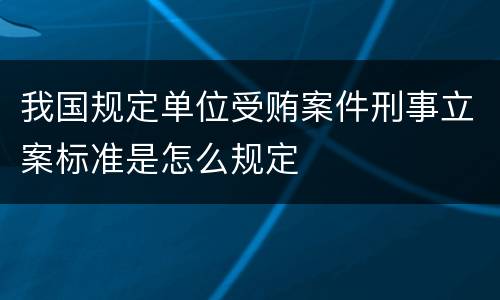 我国规定单位受贿案件刑事立案标准是怎么规定