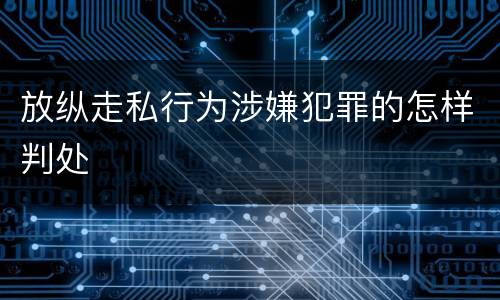 放纵走私行为涉嫌犯罪的怎样判处