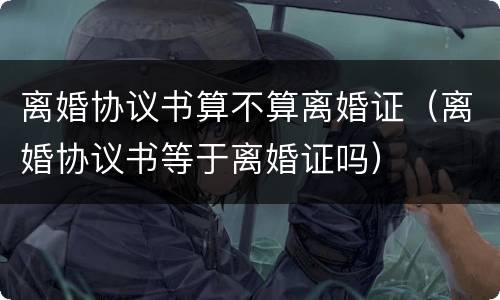 离婚协议书算不算离婚证（离婚协议书等于离婚证吗）