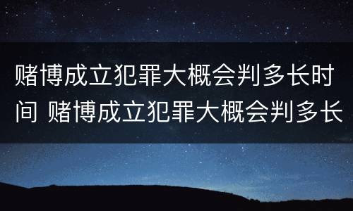 赌博成立犯罪大概会判多长时间 赌博成立犯罪大概会判多长时间呢