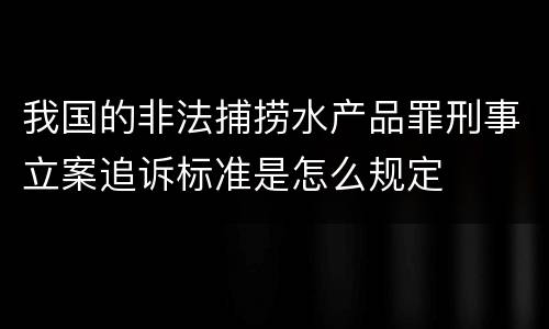 我国的非法捕捞水产品罪刑事立案追诉标准是怎么规定