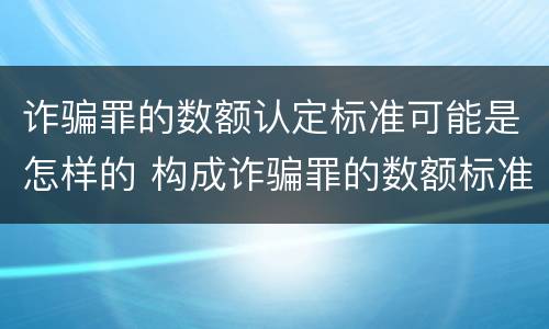 诈骗罪的数额认定标准可能是怎样的 构成诈骗罪的数额标准