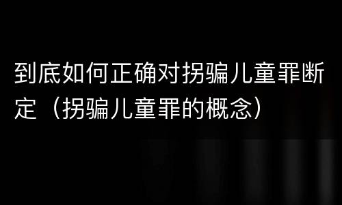 到底如何正确对拐骗儿童罪断定（拐骗儿童罪的概念）