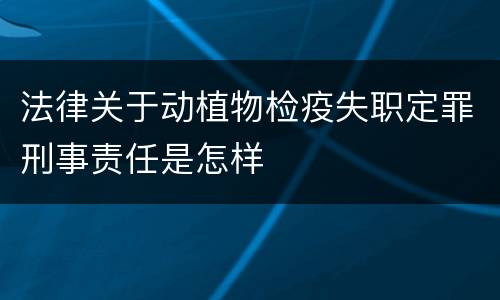 法律关于动植物检疫失职定罪刑事责任是怎样