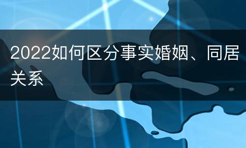 2022如何区分事实婚姻、同居关系