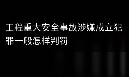 工程重大安全事故涉嫌成立犯罪一般怎样判罚