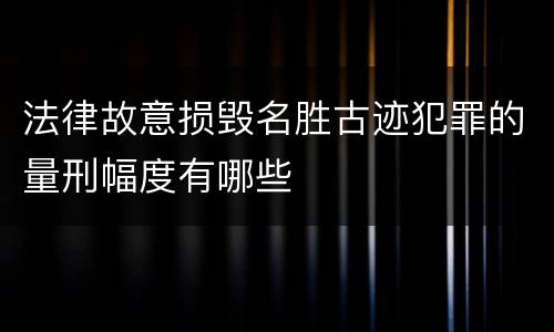 法律故意损毁名胜古迹犯罪的量刑幅度有哪些