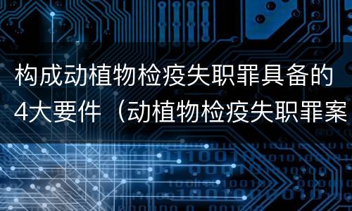 构成动植物检疫失职罪具备的4大要件（动植物检疫失职罪案例）