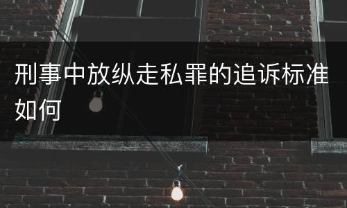 刑事中放纵走私罪的追诉标准如何