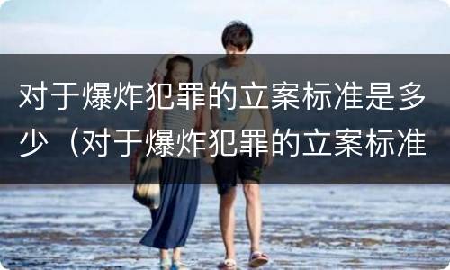 对于爆炸犯罪的立案标准是多少（对于爆炸犯罪的立案标准是多少条）
