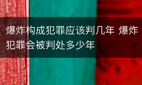 爆炸构成犯罪应该判几年 爆炸犯罪会被判处多少年