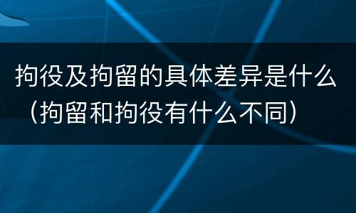 拘役及拘留的具体差异是什么（拘留和拘役有什么不同）