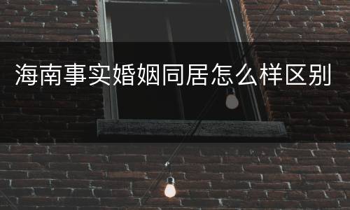 海南事实婚姻同居怎么样区别