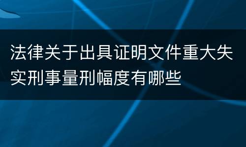 法律关于出具证明文件重大失实刑事量刑幅度有哪些