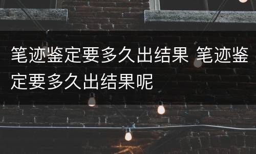 笔迹鉴定要多久出结果 笔迹鉴定要多久出结果呢