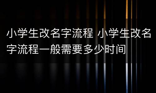 小学生改名字流程 小学生改名字流程一般需要多少时间