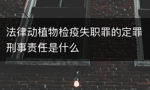 法律动植物检疫失职罪的定罪刑事责任是什么