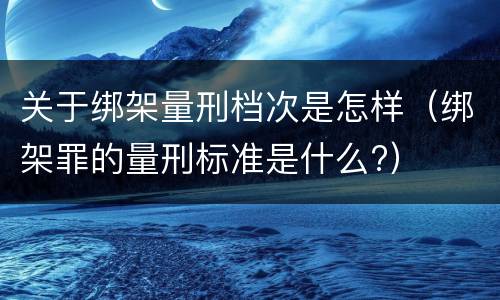 关于绑架量刑档次是怎样（绑架罪的量刑标准是什么?）