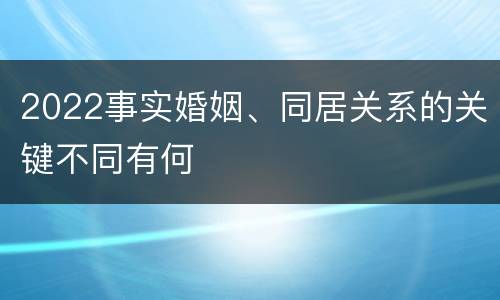 2022事实婚姻、同居关系的关键不同有何