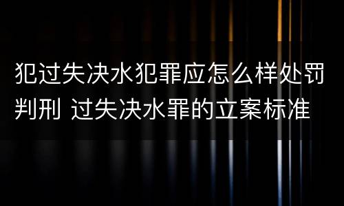 犯过失决水犯罪应怎么样处罚判刑 过失决水罪的立案标准