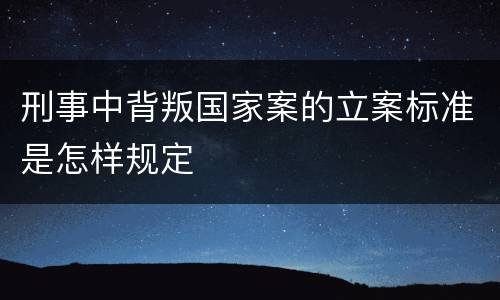 刑事中背叛国家案的立案标准是怎样规定