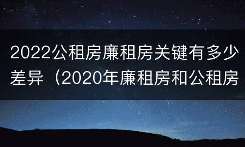 2022公租房廉租房关键有多少差异（2020年廉租房和公租房的区别）