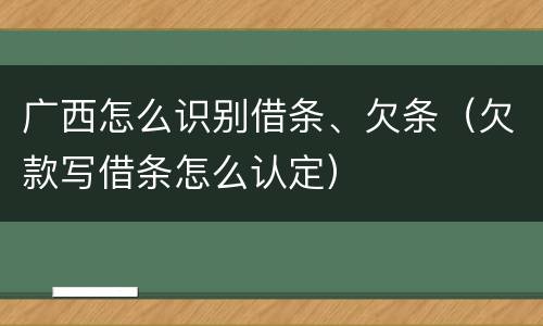 广西怎么识别借条、欠条（欠款写借条怎么认定）